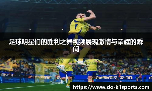 足球明星们的胜利之舞视频展现激情与荣耀的瞬间